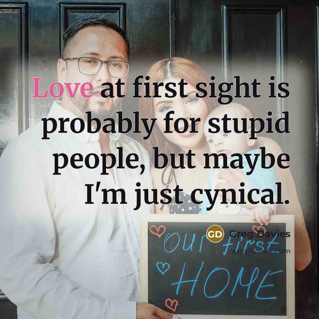 “Love at first sight is probably for stupid people, but maybe I'm just cynical.” quote by Greg Davies
