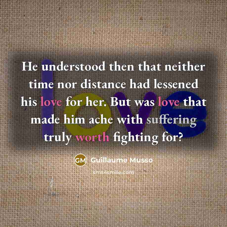 “He understood then that neither time nor distance had lessened his love for her. But was love that made him ache with suffering truly worth fighting for?” quote by Guillaume Musso