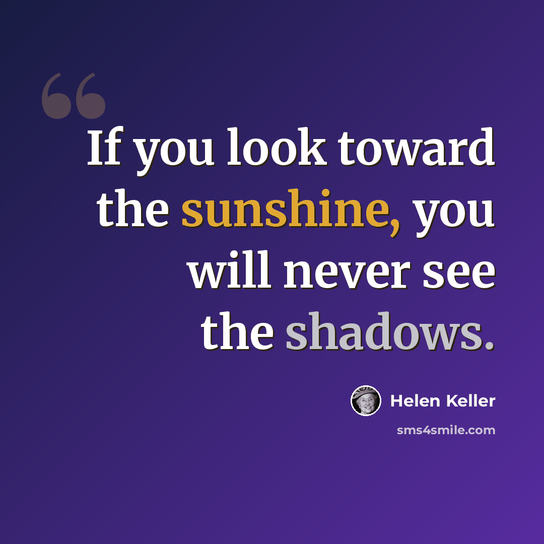 “If you look toward the sunshine, you will never see the shadows.” quote by Helen Keller