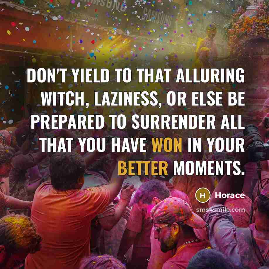 “Don't yield to that alluring witch, laziness, or else be prepared to surrender all that you have won in your better moments.” quote by Horace