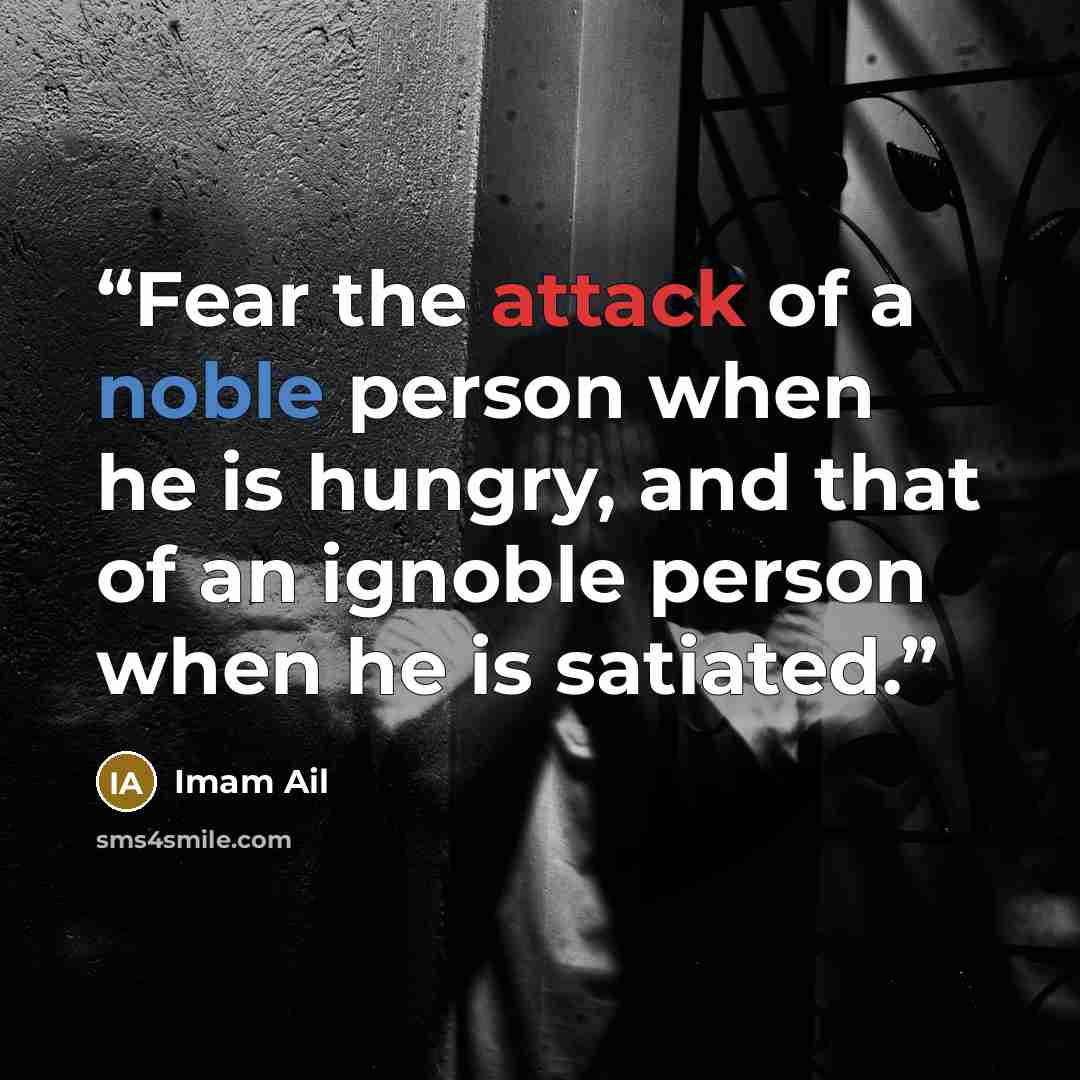 “Fear the attack of a noble person when he is hungry, and that of an ignoble person when he is satiated.” quote by Imam Ail