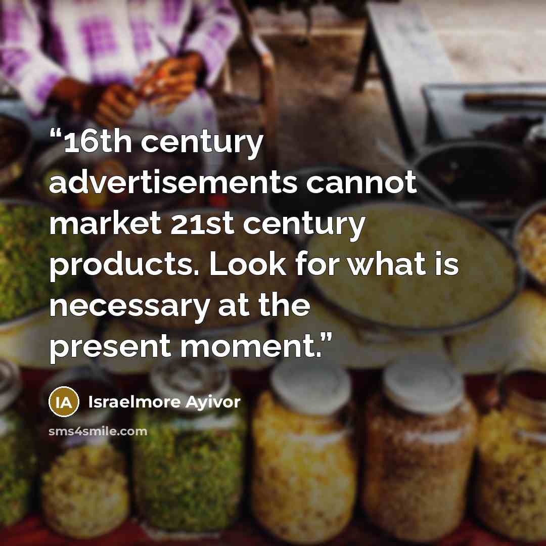 “16th century advertisements cannot market 21st century products. Look for what is necessary at the present moment.” quote by Israelmore Ayivor