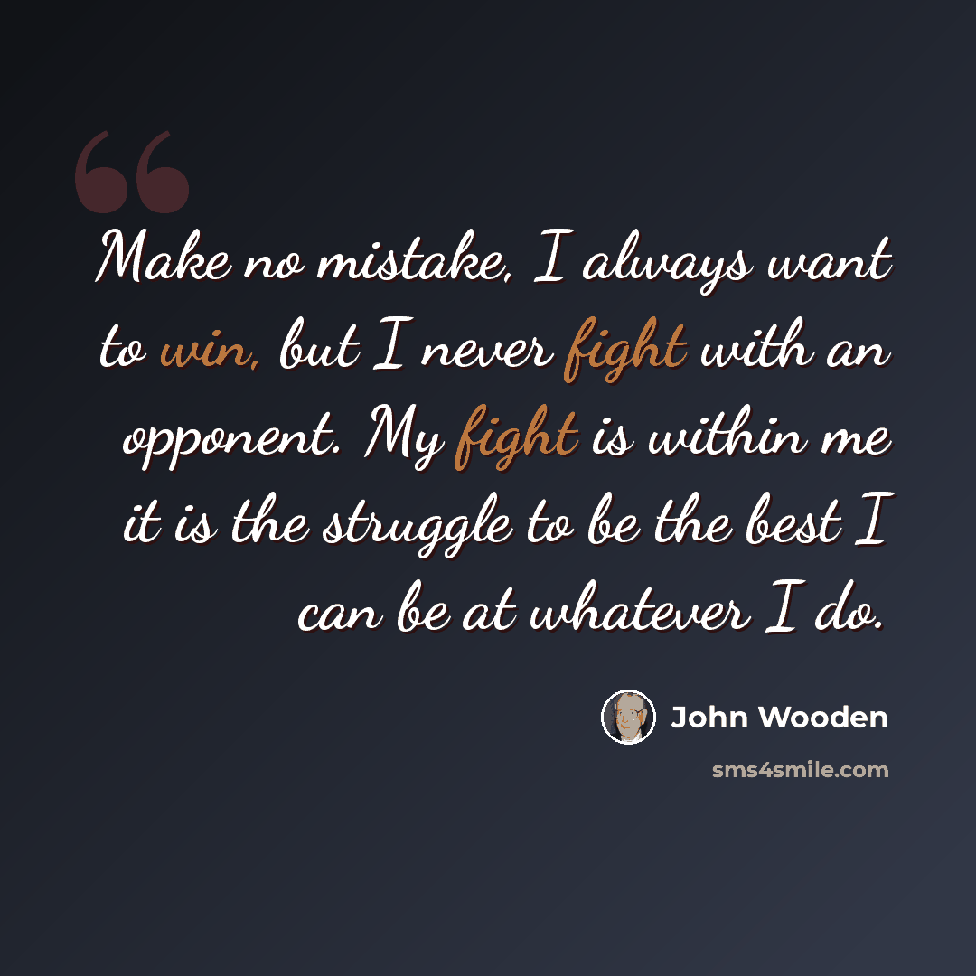 “Make no mistake, I always want to win, but I never fight with an opponent. My fight is within me it is the struggle to be the best I can be at whatever I do.” quote by John Wooden