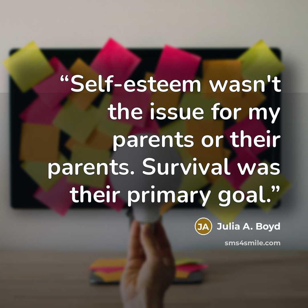 “Self-esteem wasn't the issue for my parents or their parents. Survival was their primary goal.” quote by Julia A. Boyd