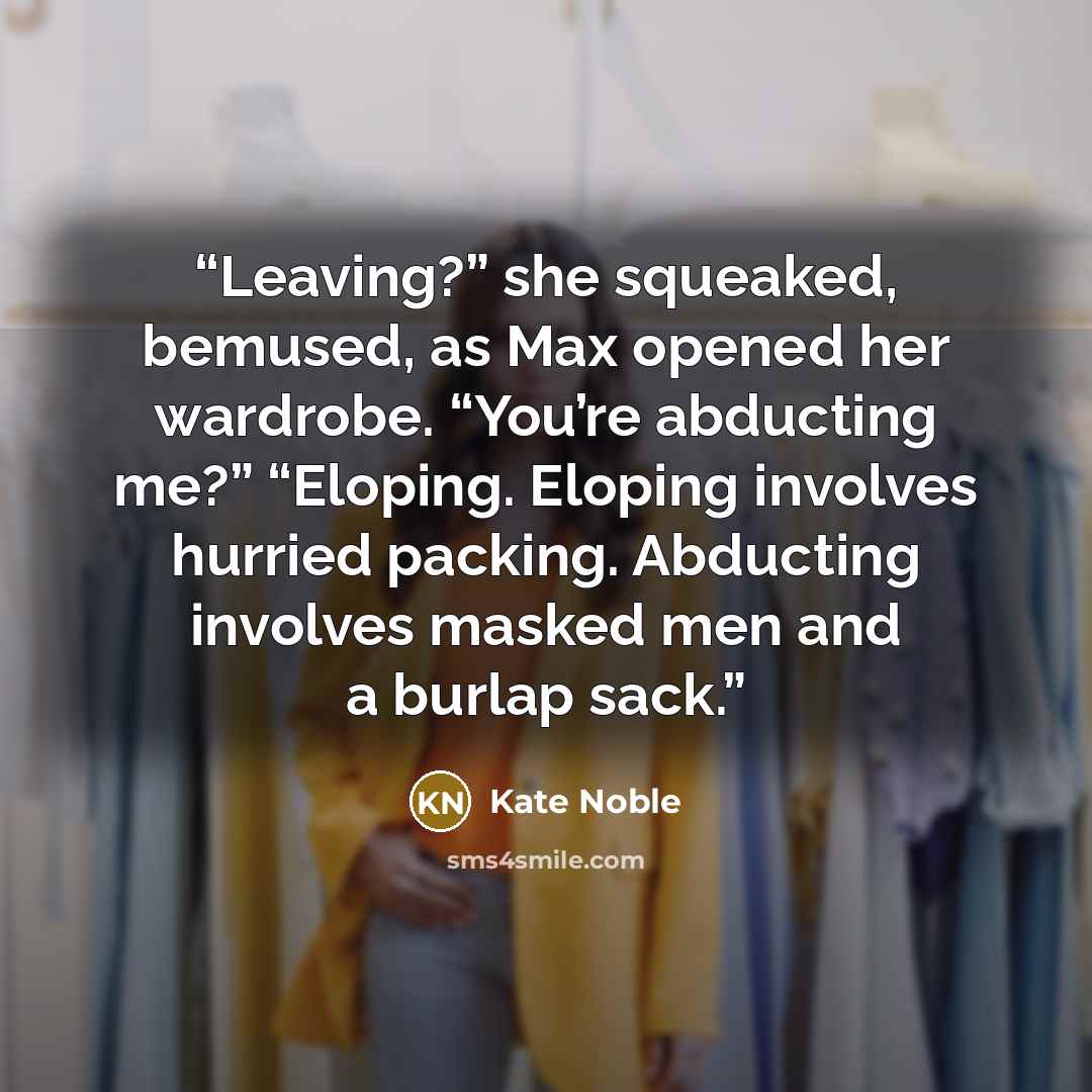 “Leaving?” she squeaked, bemused, as Max opened her wardrobe. “You’re abducting me?” “Eloping. Eloping involves hurried packing. Abducting involves masked men and a burlap sack.” quote by Kate Noble