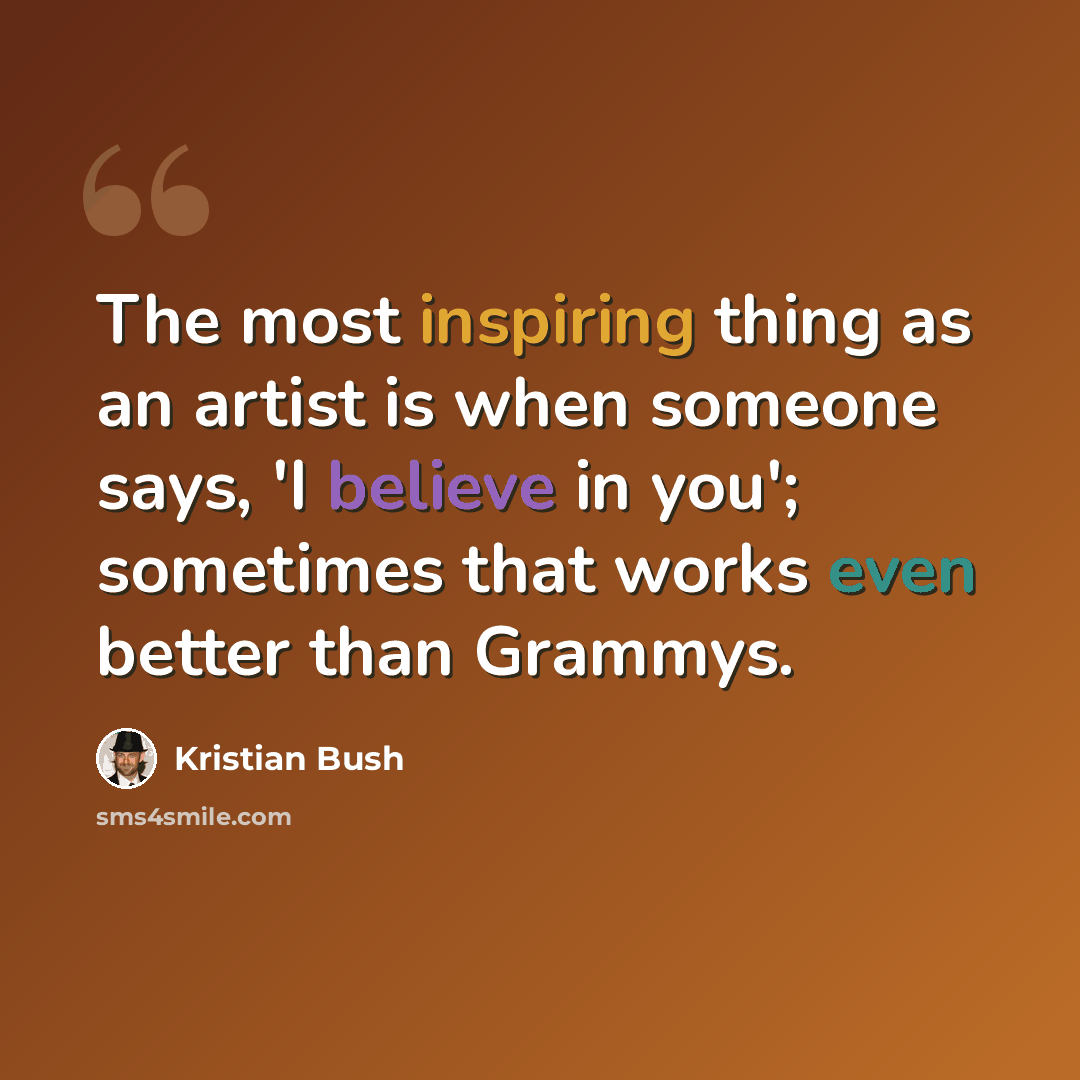 “The most inspiring thing as an artist is when someone says, 'I believe in you'; sometimes that works even better than Grammys.” quote by Kristian Bush