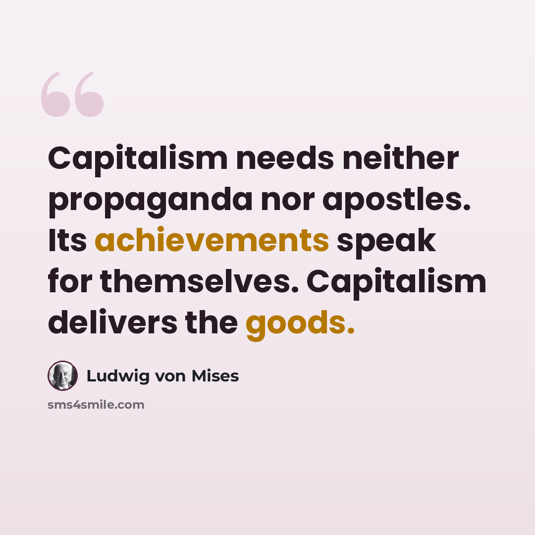 “Capitalism needs neither propaganda nor apostles. Its achievements speak for themselves. Capitalism delivers the goods.” quote by Ludwig von Mises