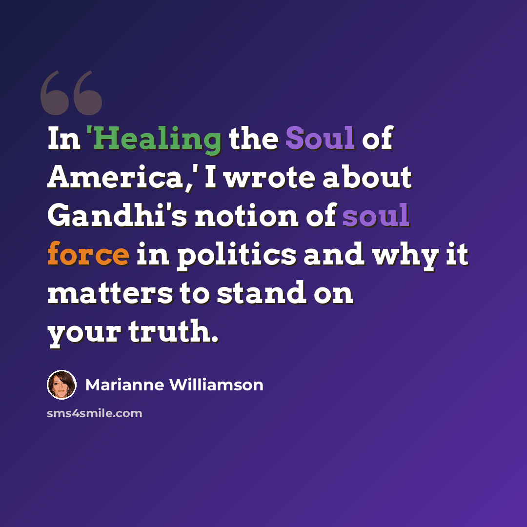 “In 'Healing the Soul of America,' I wrote about Gandhi's notion of soul force in politics and why it matters to stand on your truth.” quote by Marianne Williamson