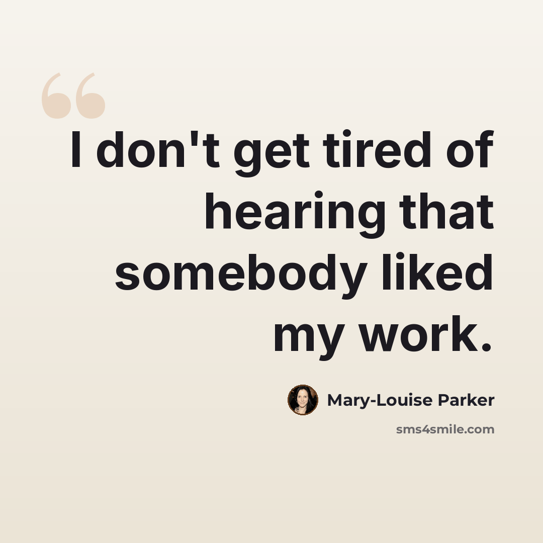 “I don't get tired of hearing that somebody liked my work.” quote by Mary-Louise Parker