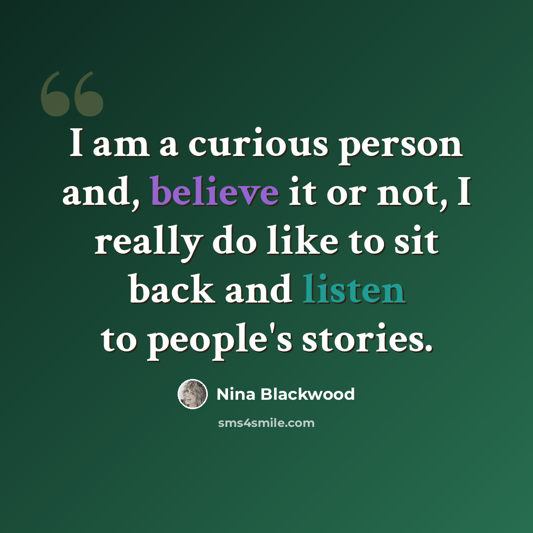 “I am a curious person and, believe it or not, I really do like to sit back and listen to people's stories.” quote by Nina Blackwood