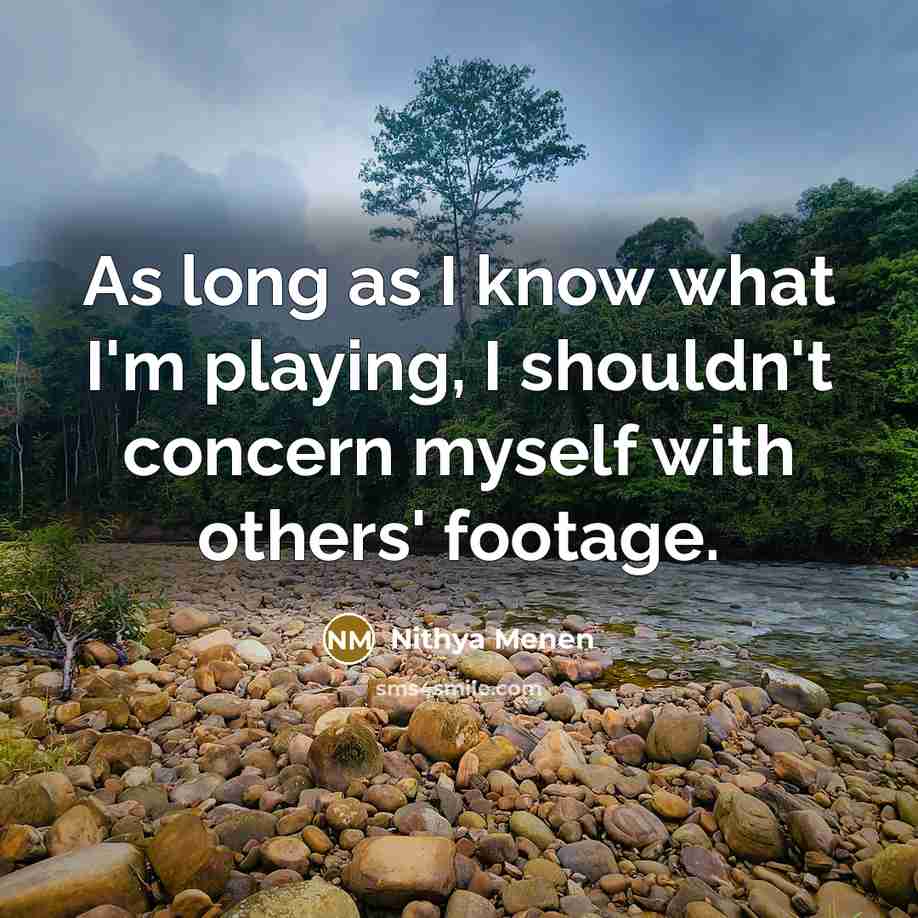 “As long as I know what I'm playing, I shouldn't concern myself with others' footage.” quote by Nithya Menen