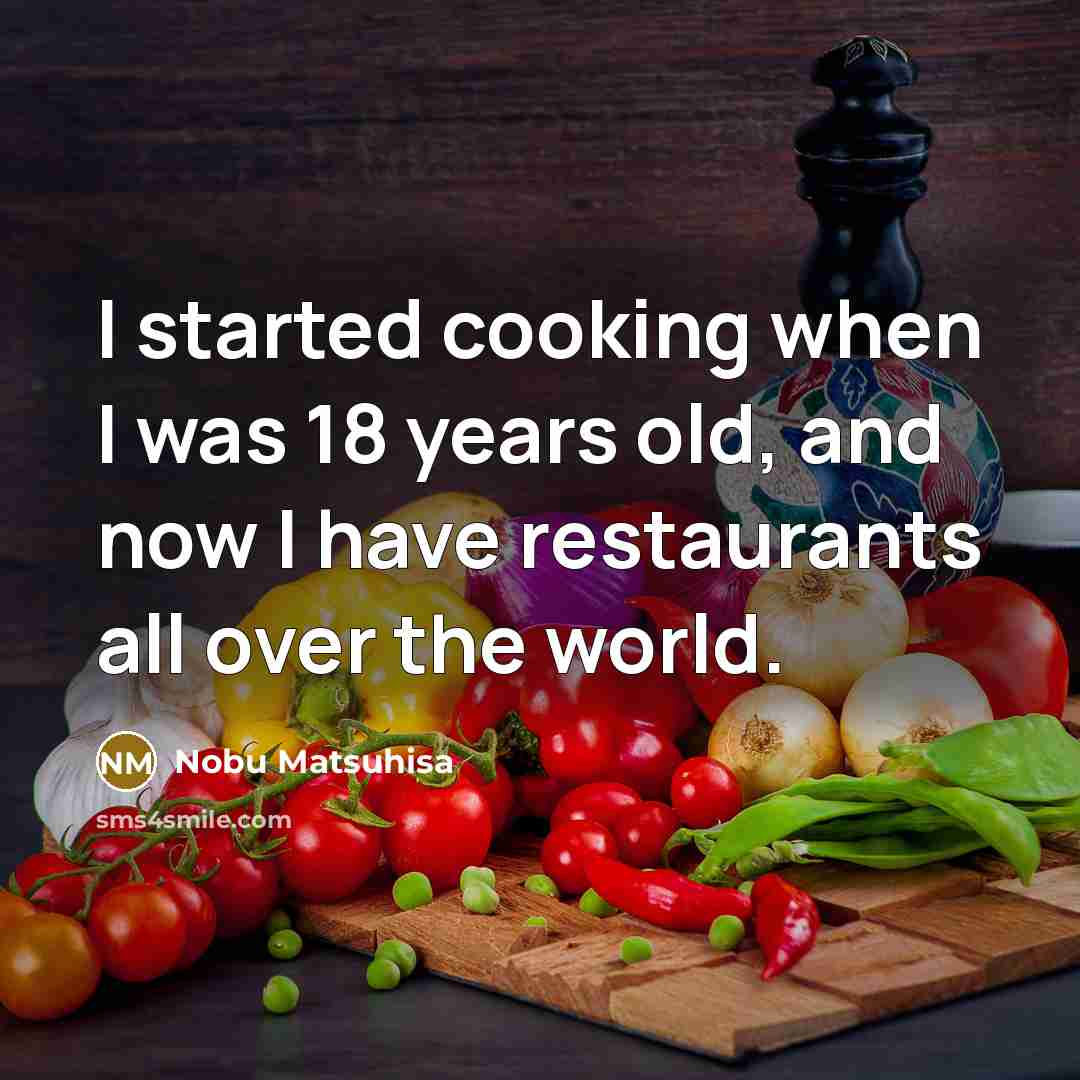 “I started cooking when I was 18 years old, and now I have restaurants all over the world.” quote by Nobu Matsuhisa
