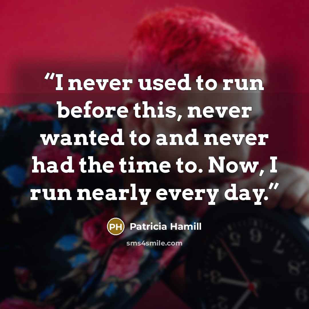 “I never used to run before this, never wanted to and never had the time to. Now, I run nearly every day.” quote by Patricia Hamill