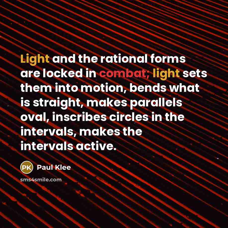“Light and the rational forms are locked in combat; light sets them into motion, bends what is straight, makes parallels oval, inscribes circles in the intervals, makes the intervals active.” quote by Paul Klee
