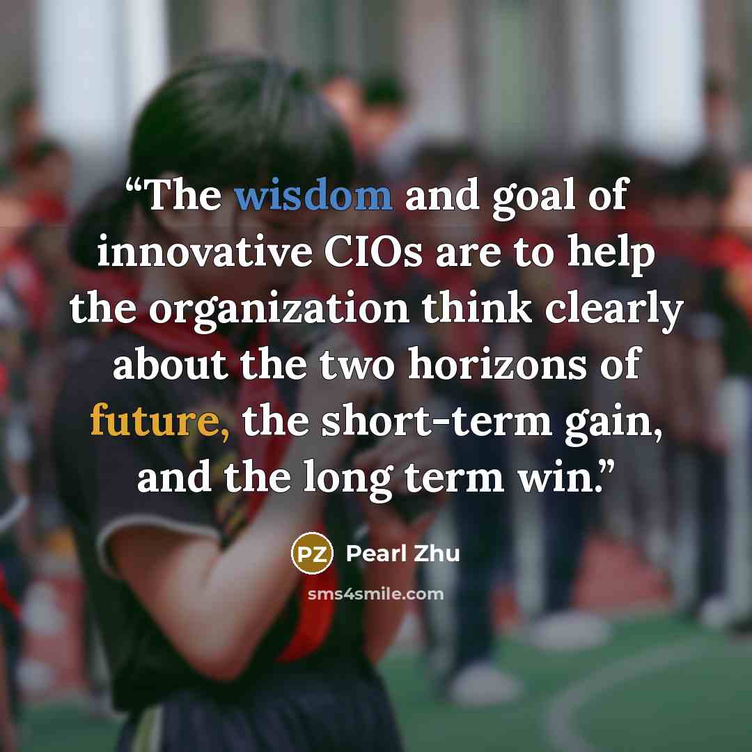 “The wisdom and goal of innovative CIOs are to help the organization think clearly about the two horizons of future, the short-term gain, and the long term win.” quote by Pearl Zhu