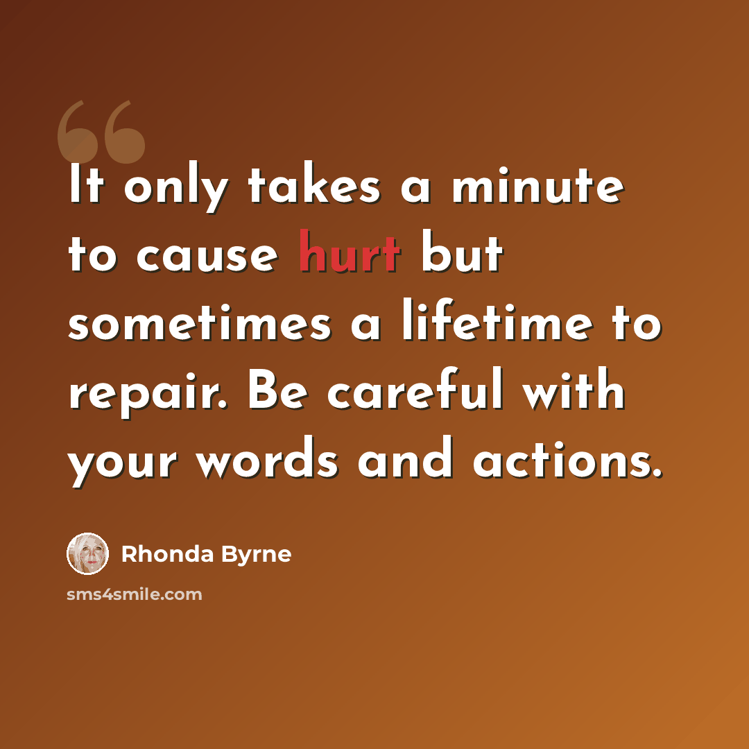 “It only takes a minute to cause hurt but sometimes a lifetime to repair. Be careful with your words and actions.” quote by Rhonda Byrne