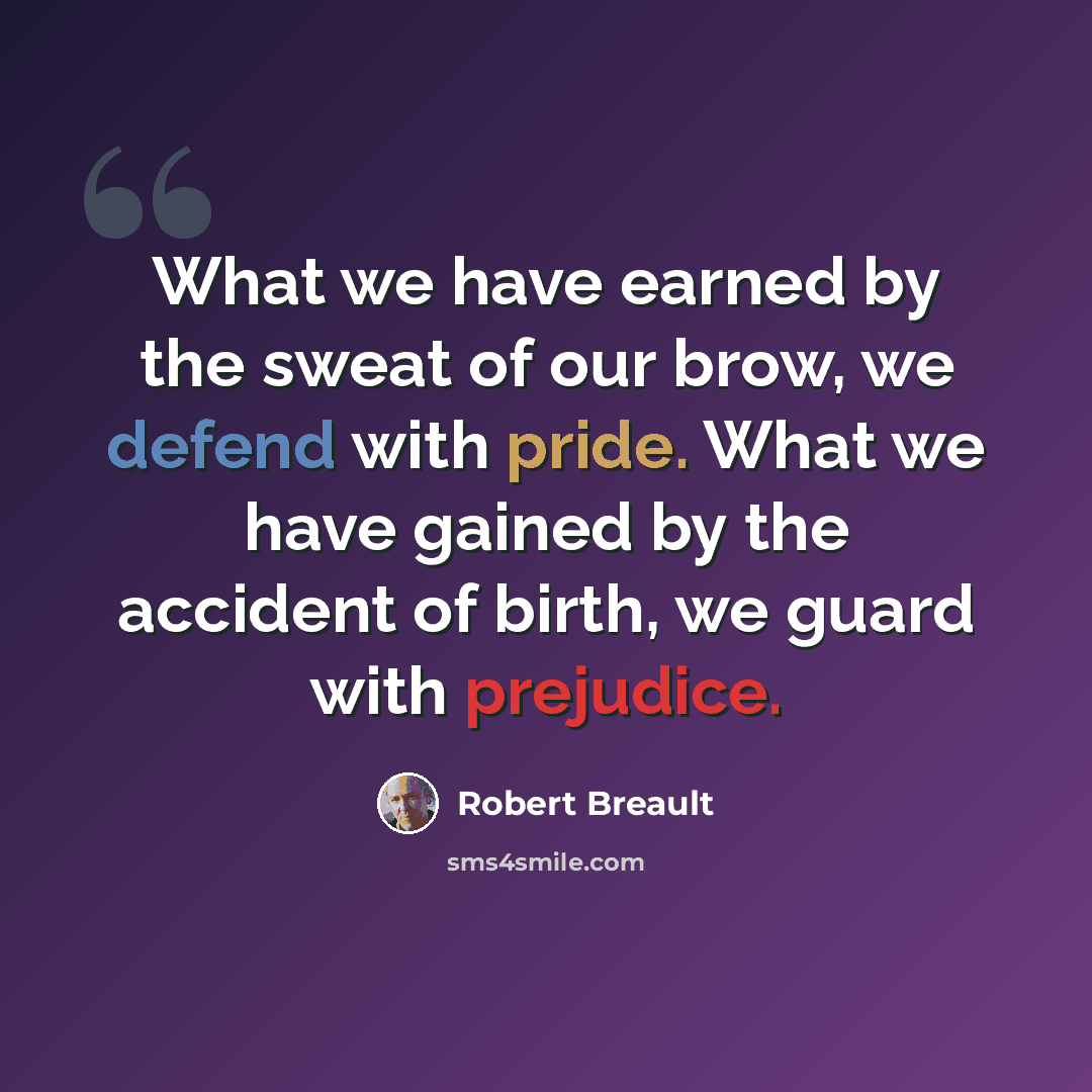 “What we have earned by the sweat of our brow, we defend with pride. What we have gained by the accident of birth, we guard with prejudice.” quote by Robert Breault