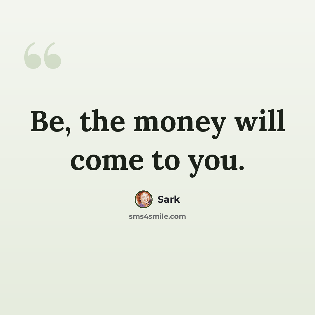 “Be, the money will come to you.” quote by Sark