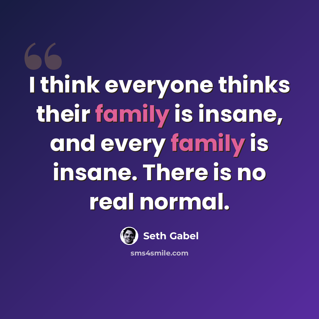 “I think everyone thinks their family is insane, and every family is insane. There is no real normal.” quote by Seth Gabel