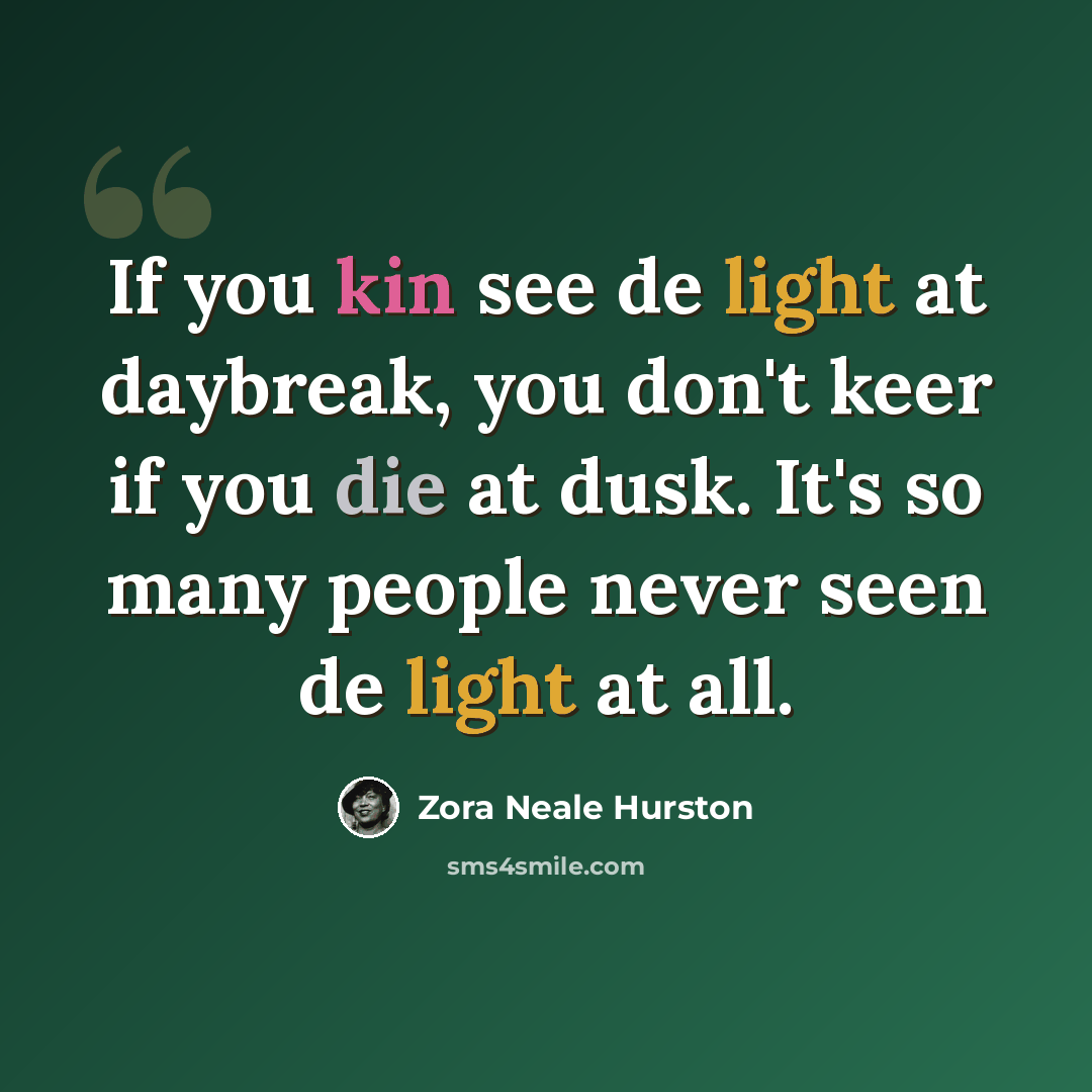 “If you kin see de light at daybreak, you don't keer if you die at dusk. It's so many people never seen de light at all.” quote by Zora Neale Hurston