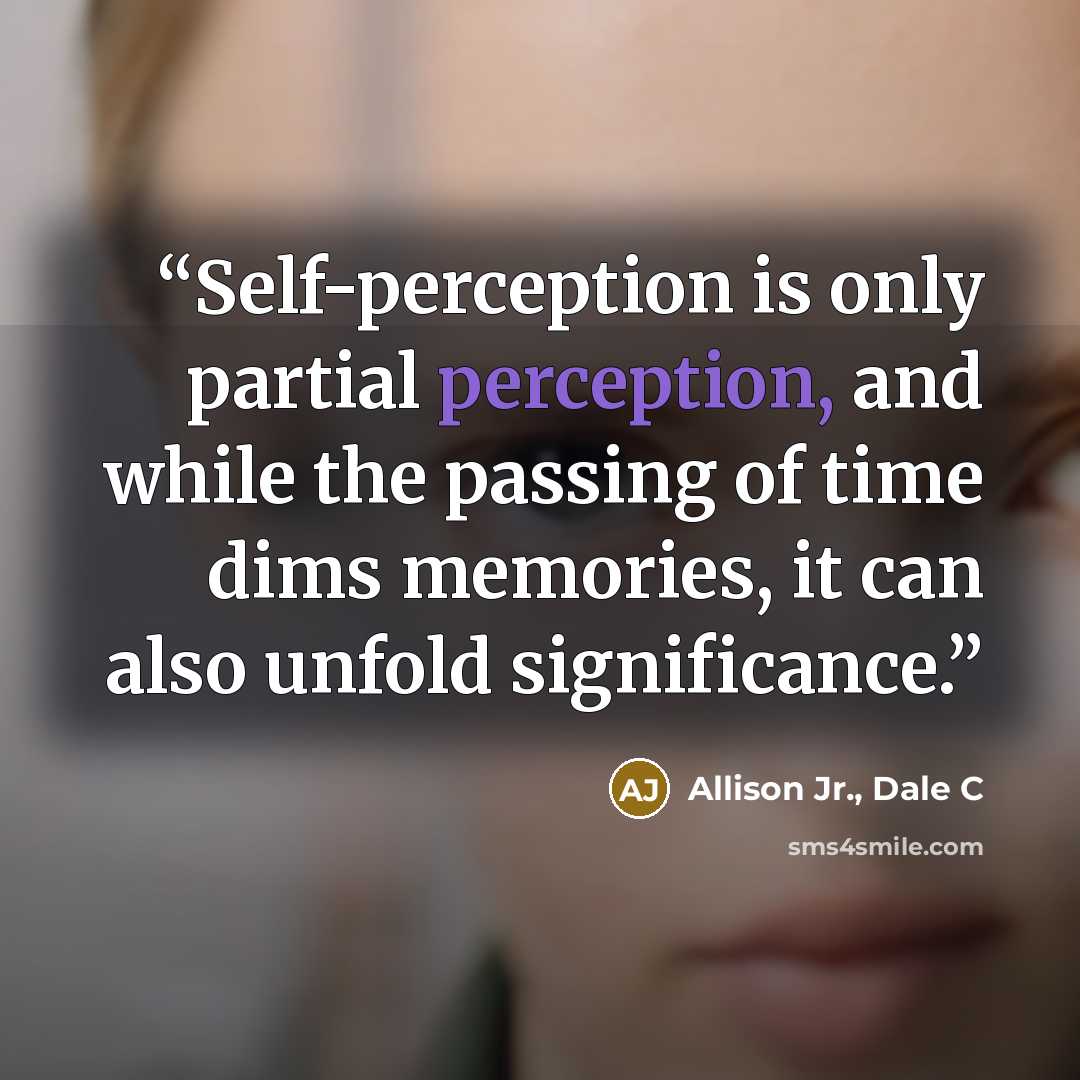 “Self-perception is only partial perception, and while the passing of time dims memories, it can also unfold significance.” quote by Allison Jr., Dale C