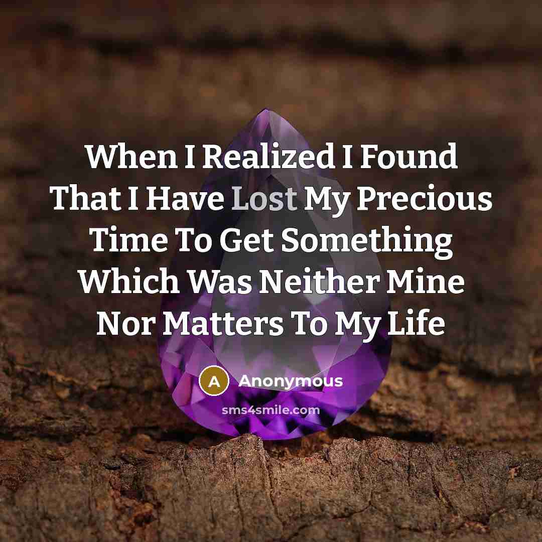 “When I Realized I Found That I Have Lost My Precious Time To Get Something Which Was Neither Mine Nor Matters To My Life” quote by Anonymous