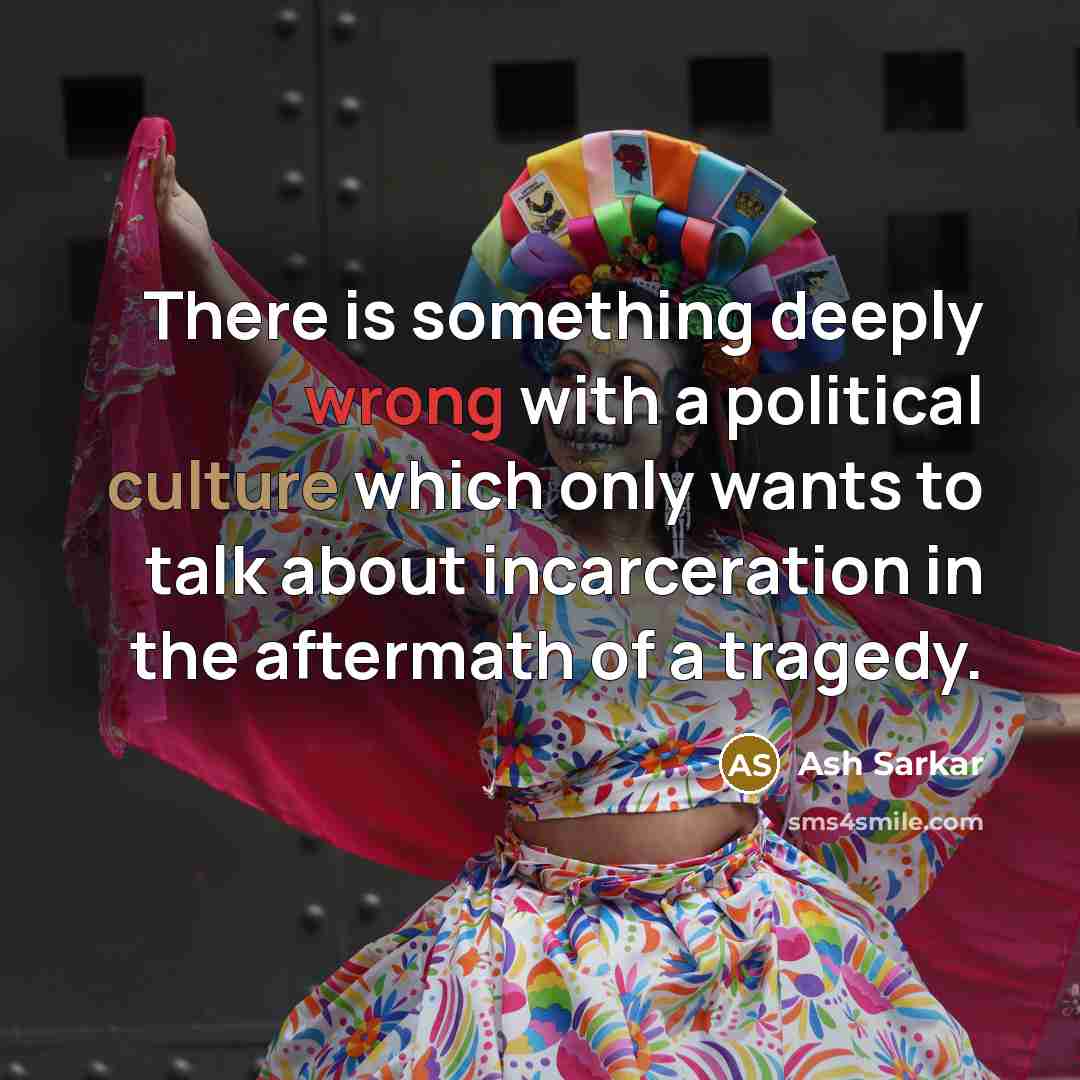 “There is something deeply wrong with a political culture which only wants to talk about incarceration in the aftermath of a tragedy.” quote by Ash Sarkar