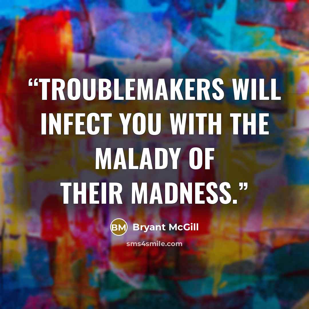 “Troublemakers will infect you with the malady of their madness.” quote by Bryant McGill