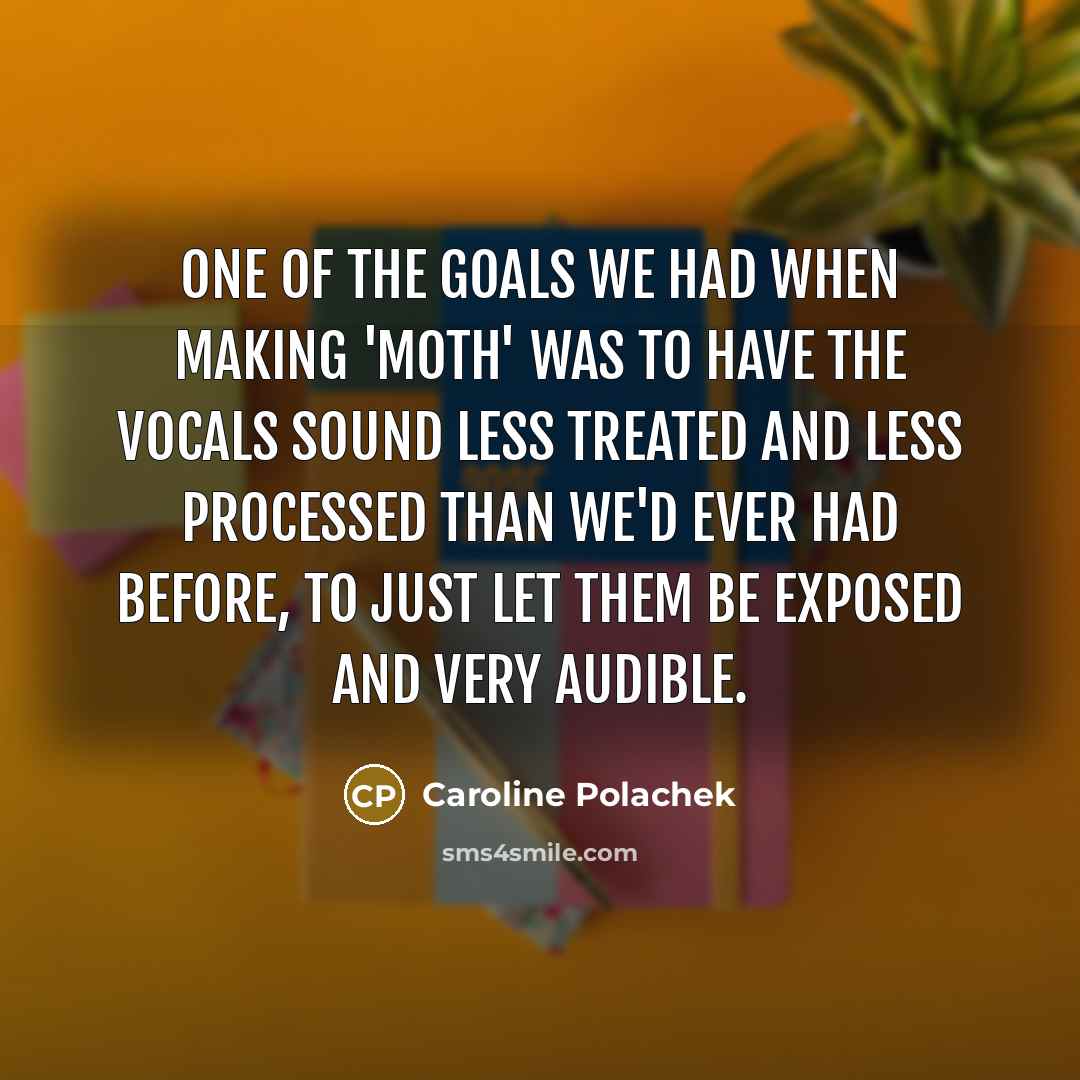 “One of the goals we had when making 'Moth' was to have the vocals sound less treated and less processed than we'd ever had before, to just let them be exposed and very audible.” quote by Caroline Polachek