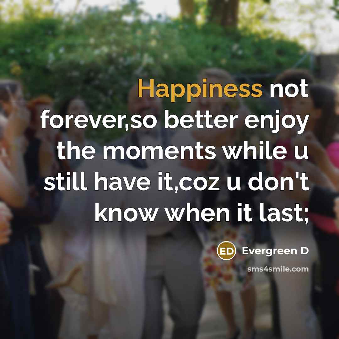 “Happiness not forever,so better enjoy the moments while u still have it,coz u don't know when it last;” quote by Evergreen D