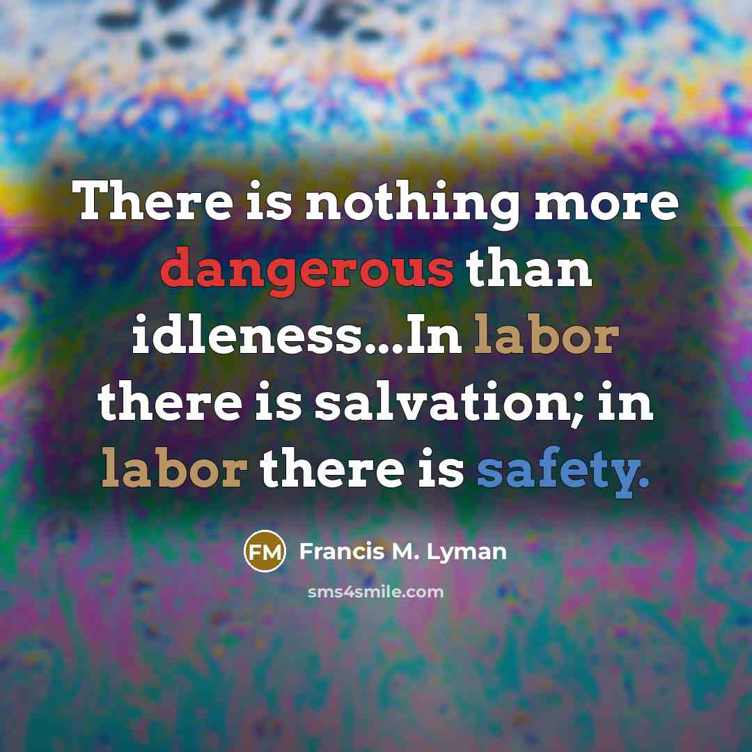 “There is nothing more dangerous than idleness...In labor there is salvation; in labor there is safety.” quote by Francis M. Lyman