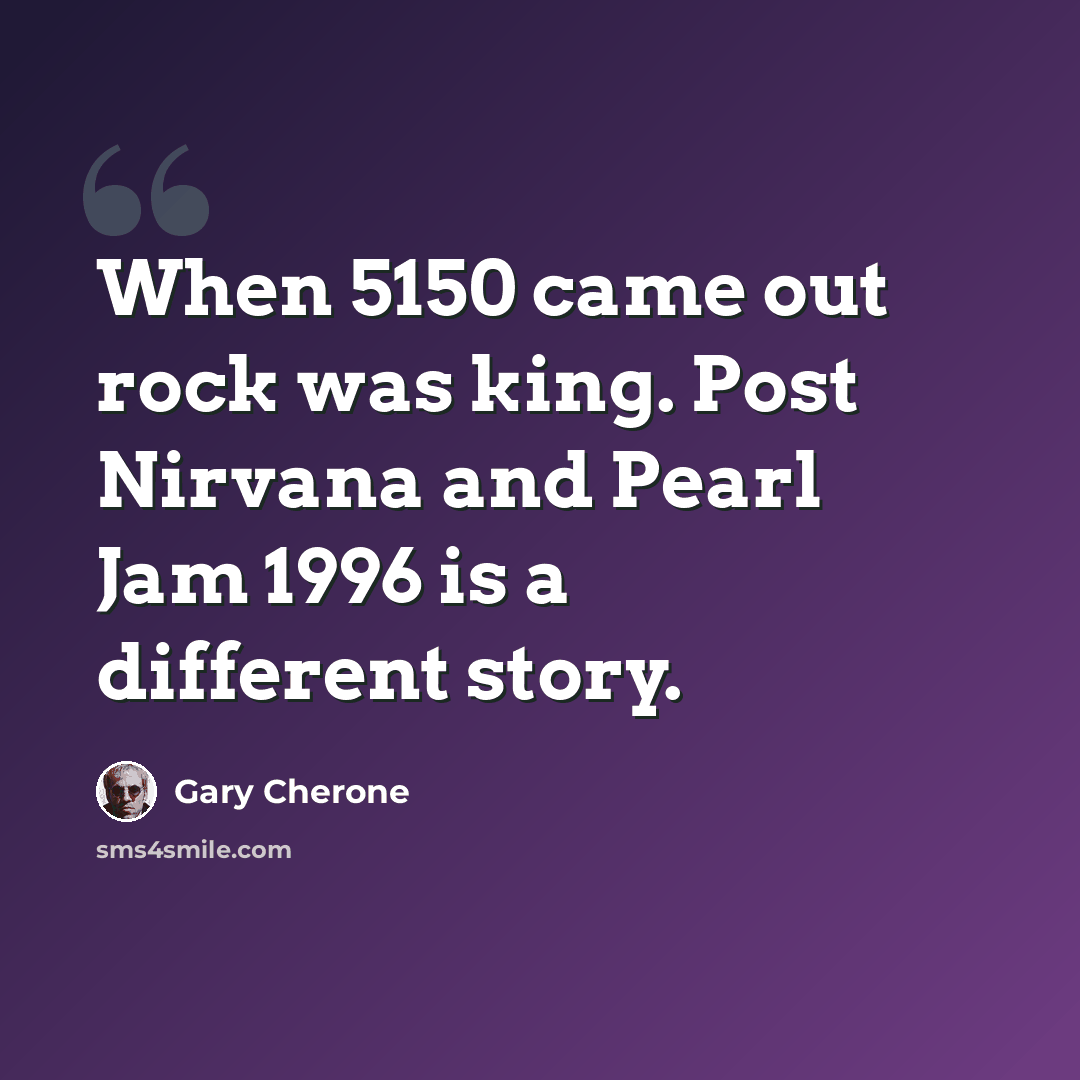 “When 5150 came out rock was king. Post Nirvana and Pearl Jam 1996 is a different story.” quote by Gary Cherone