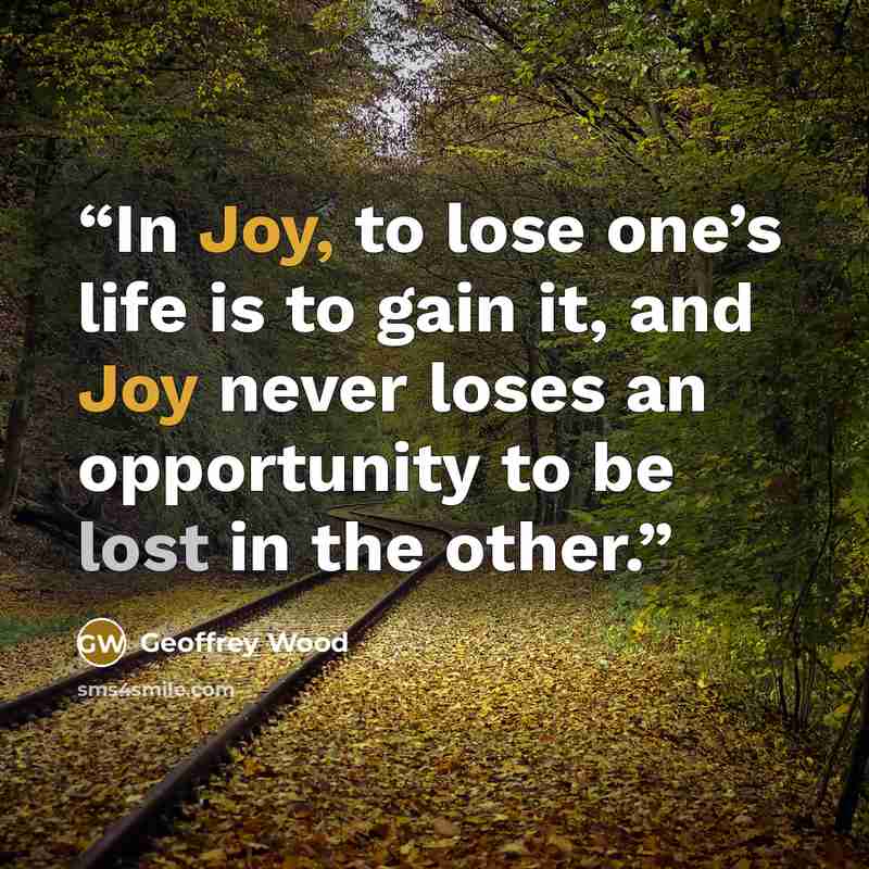“In Joy, to lose one’s life is to gain it, and Joy never loses an opportunity to be lost in the other.” quote by Geoffrey Wood