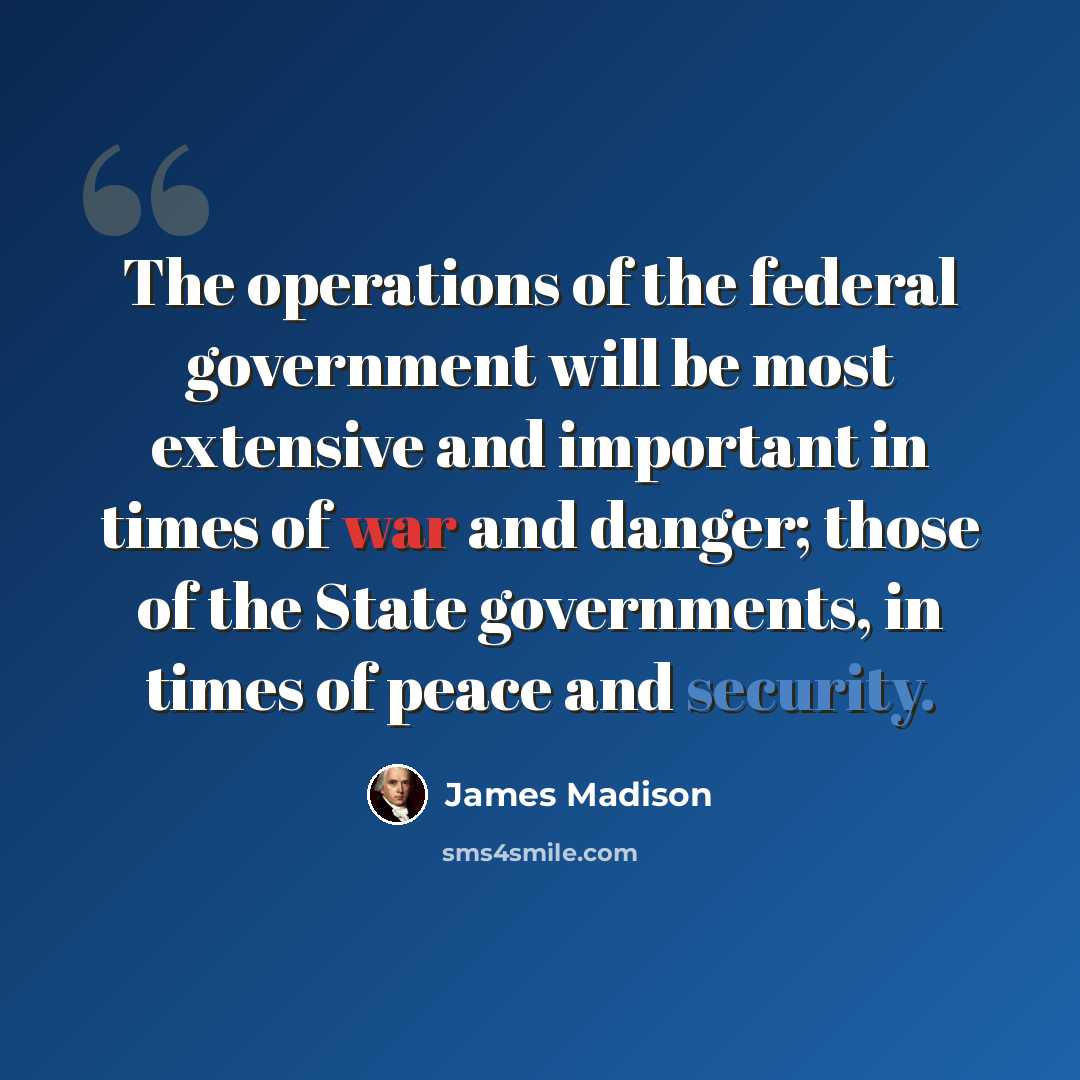 “The operations of the federal government will be most extensive and important in times of war and danger; those of the State governments, in times of peace and security.” quote by James Madison