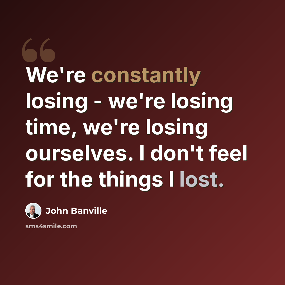 “We're constantly losing - we're losing time, we're losing ourselves. I don't feel for the things I lost.” quote by John Banville