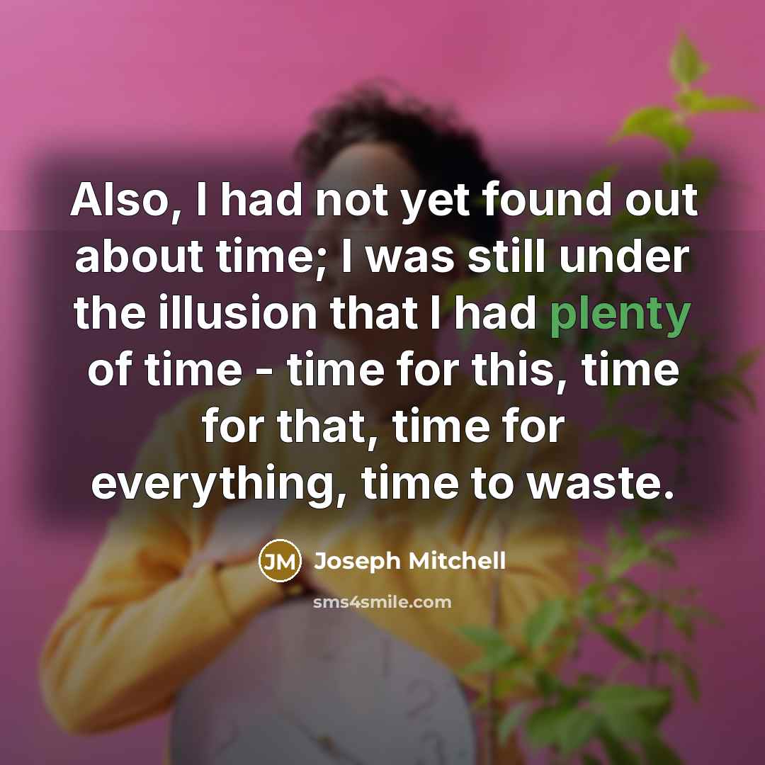 “Also, I had not yet found out about time; I was still under the illusion that I had plenty of time - time for this, time for that, time for everything, time to waste.” quote by Joseph Mitchell