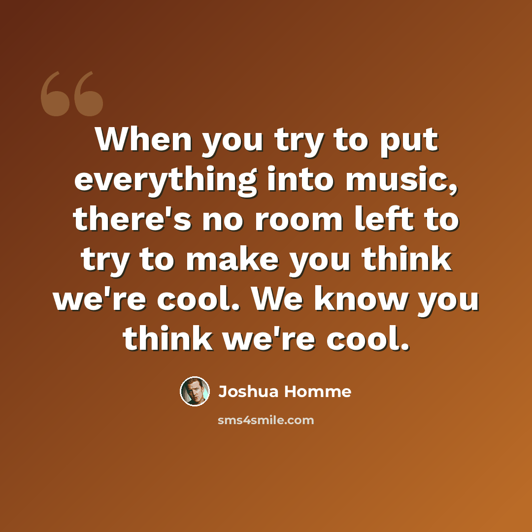 “When you try to put everything into music, there's no room left to try to make you think we're cool. We know you think we're cool.” quote by Joshua Homme