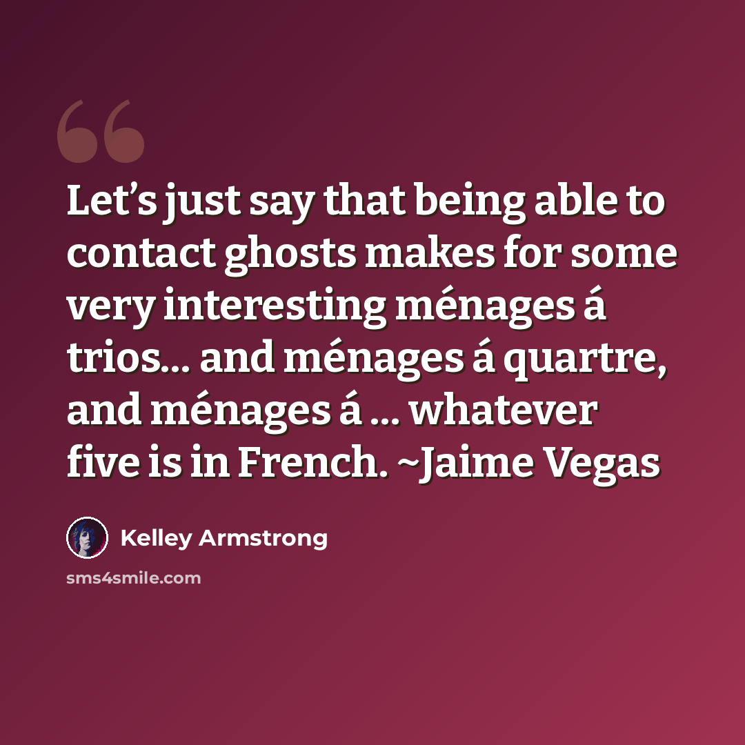 “Let’s just say that being able to contact ghosts makes for some very interesting ménages á trios… and ménages á quartre, and ménages á … whatever five is in French. ~Jaime Vegas” quote by Kelley Armstrong