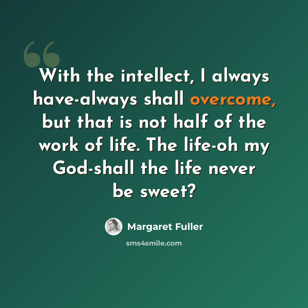 “With the intellect, I always have-always shall overcome, but that is not half of the work of life. The life-oh my God-shall the life never be sweet?” quote by Margaret Fuller