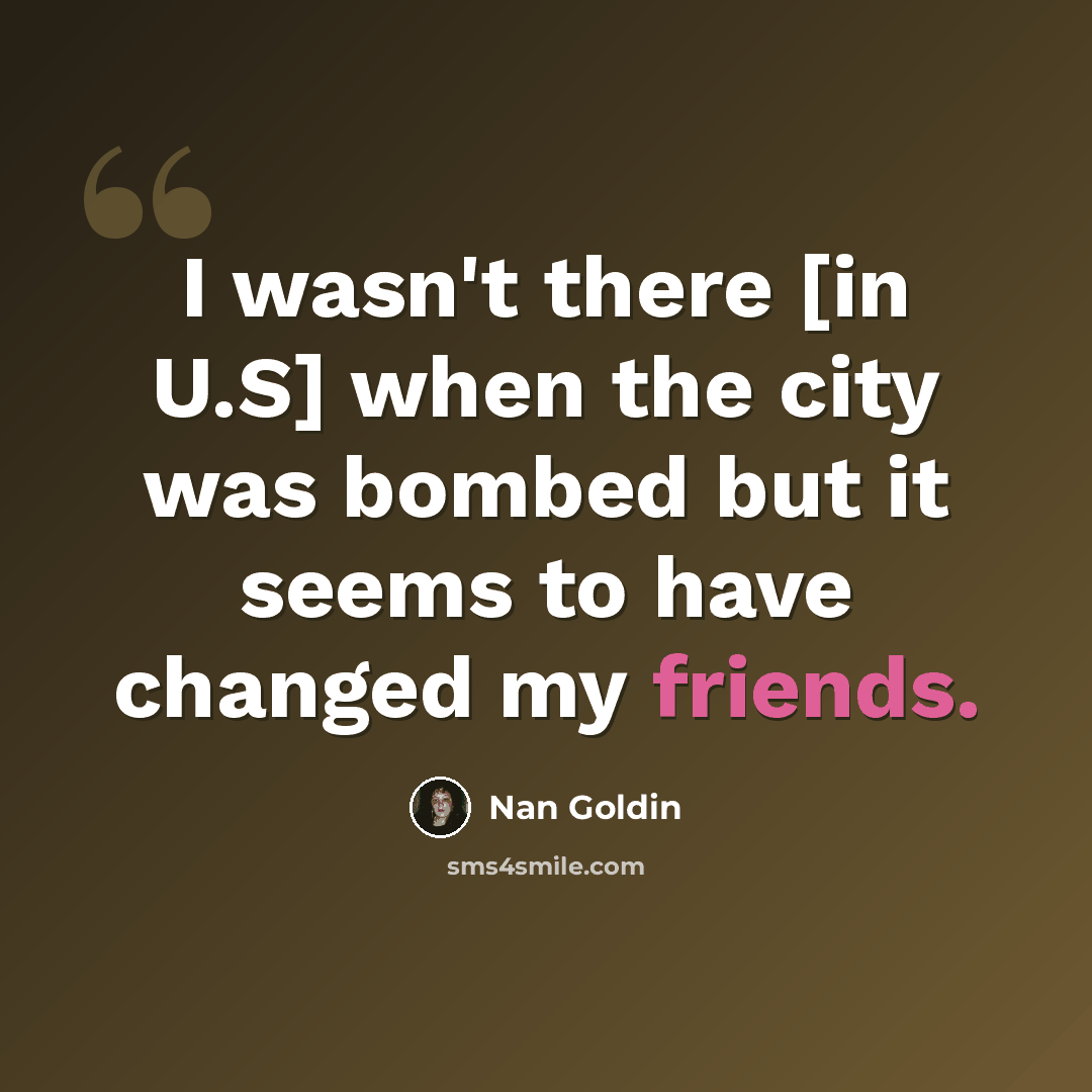 “I wasn't there [in U.S] when the city was bombed but it seems to have changed my friends.” quote by Nan Goldin