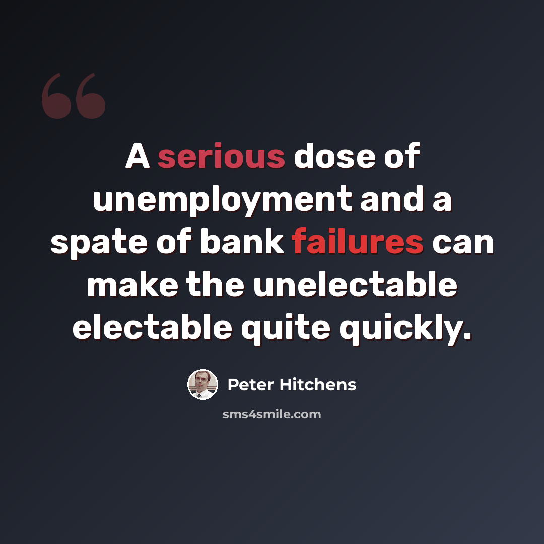 “A serious dose of unemployment and a spate of bank failures can make the unelectable electable quite quickly.” quote by Peter Hitchens