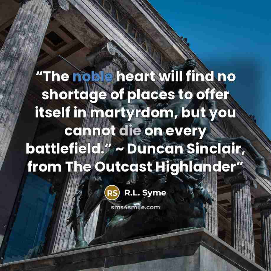“The noble heart will find no shortage of places to offer itself in martyrdom, but you cannot die on every battlefield.” ~ Duncan Sinclair, from The Outcast Highlander” quote by R.L. Syme