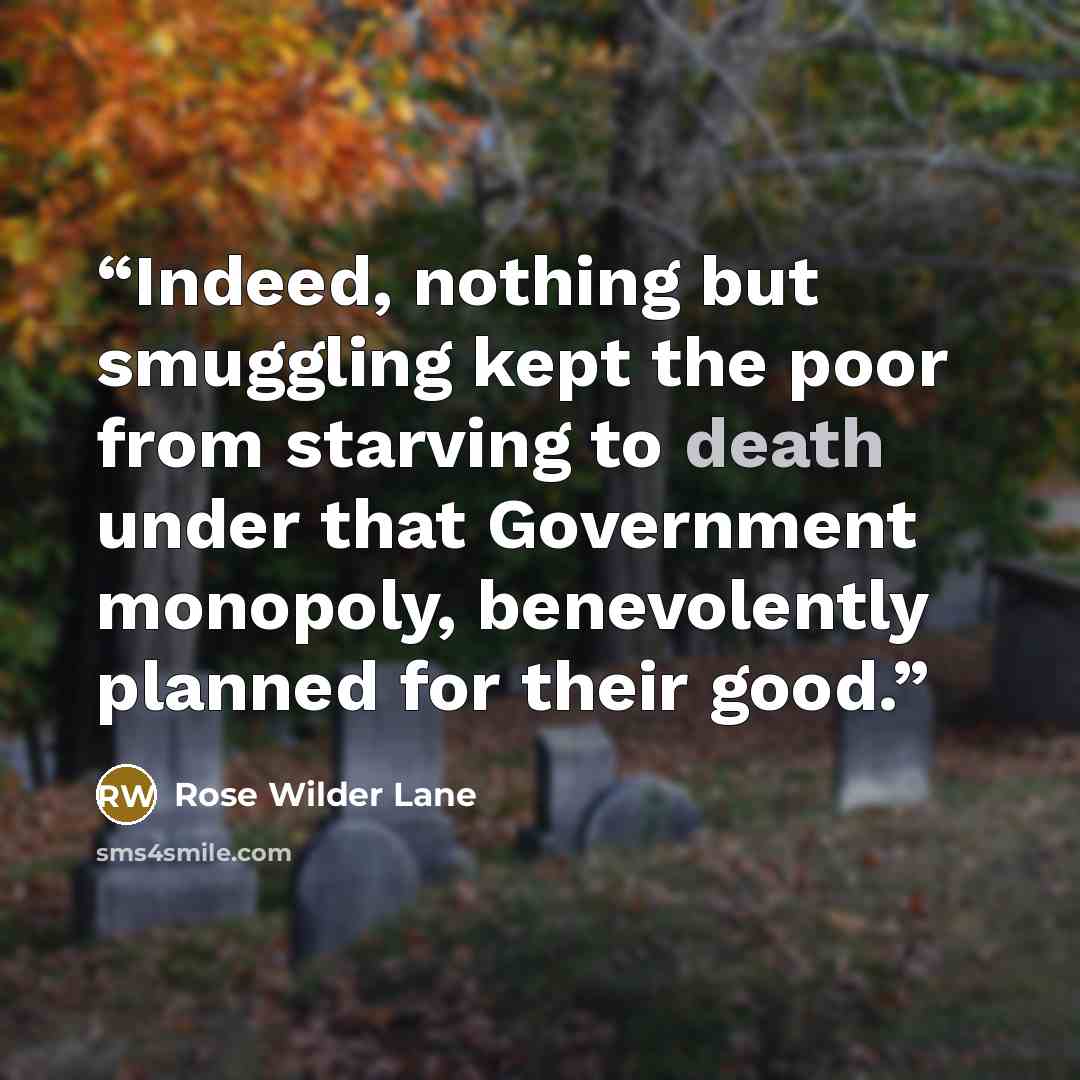 “Indeed, nothing but smuggling kept the poor from starving to death under that Government monopoly, benevolently planned for their good.” quote by Rose Wilder Lane