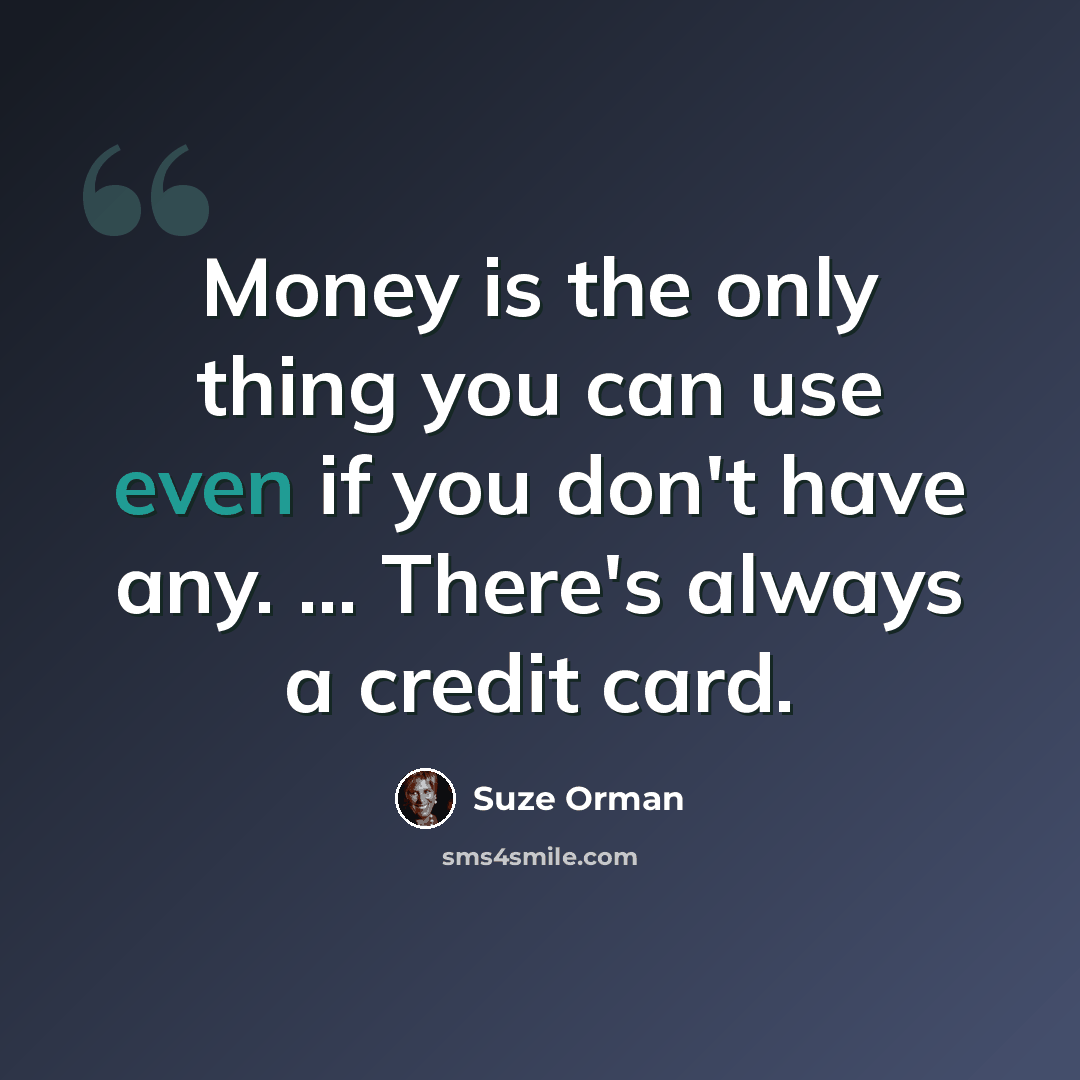 “Money is the only thing you can use even if you don't have any. ... There's always a credit card.” quote by Suze Orman