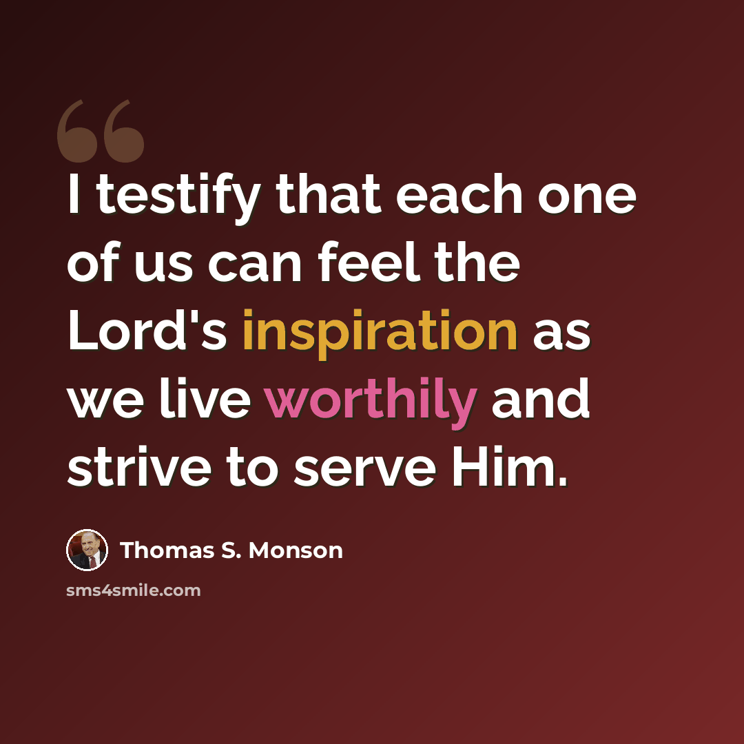 “I testify that each one of us can feel the Lord's inspiration as we live worthily and strive to serve Him.” quote by Thomas S. Monson