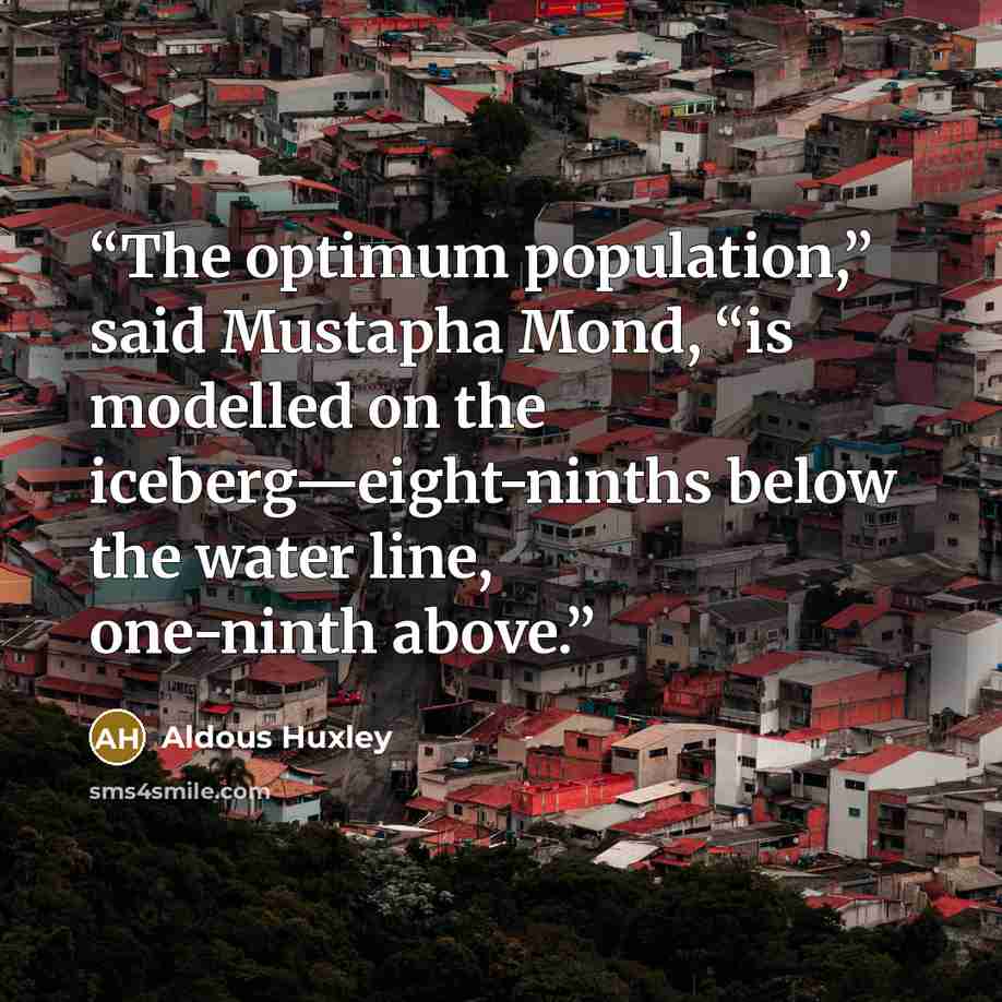 “The optimum population,” said Mustapha Mond, “is modelled on the iceberg—eight-ninths below the water line, one-ninth above.” quote by Aldous Huxley