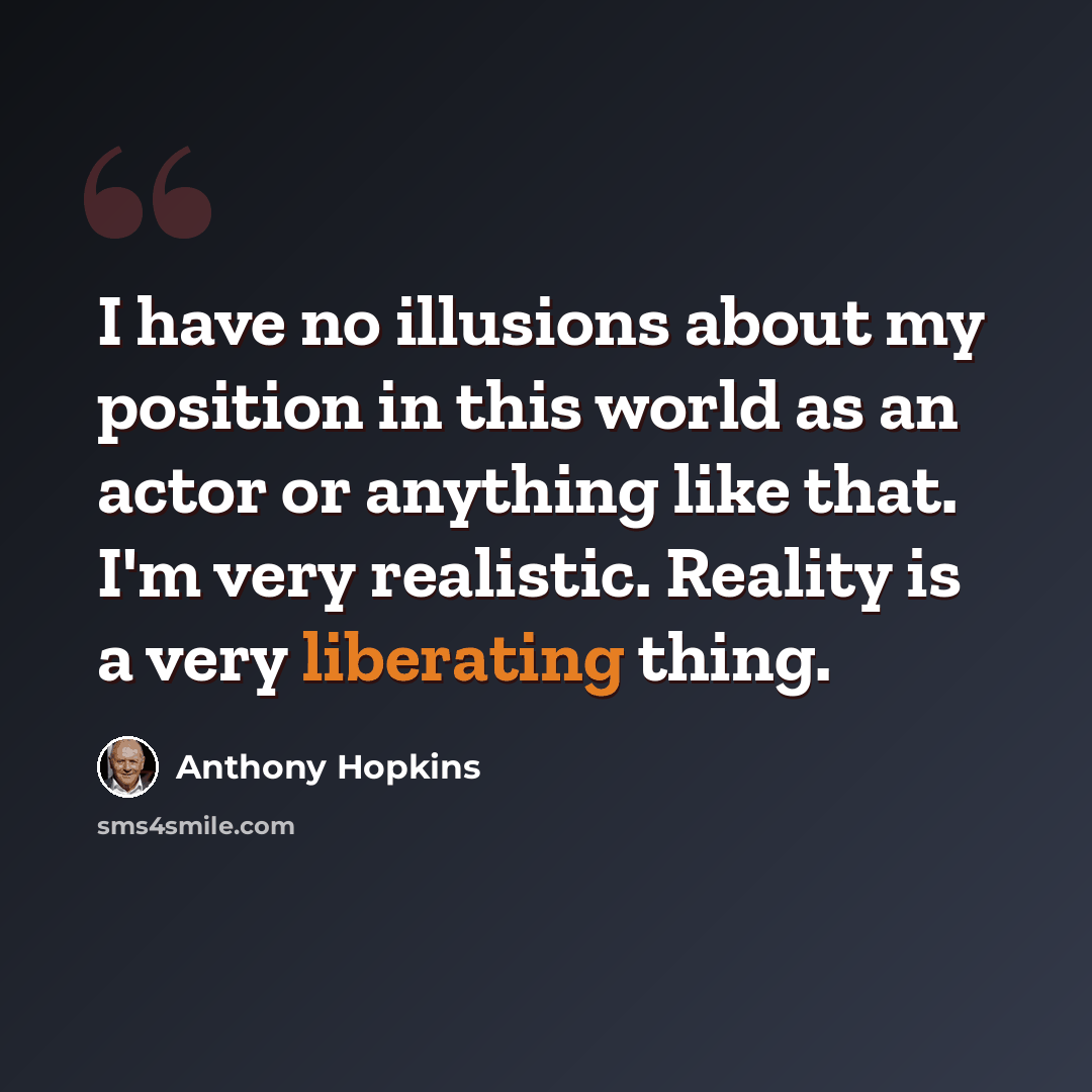 “I have no illusions about my position in this world as an actor or anything like that. I'm very realistic. Reality is a very liberating thing.” quote by Anthony Hopkins