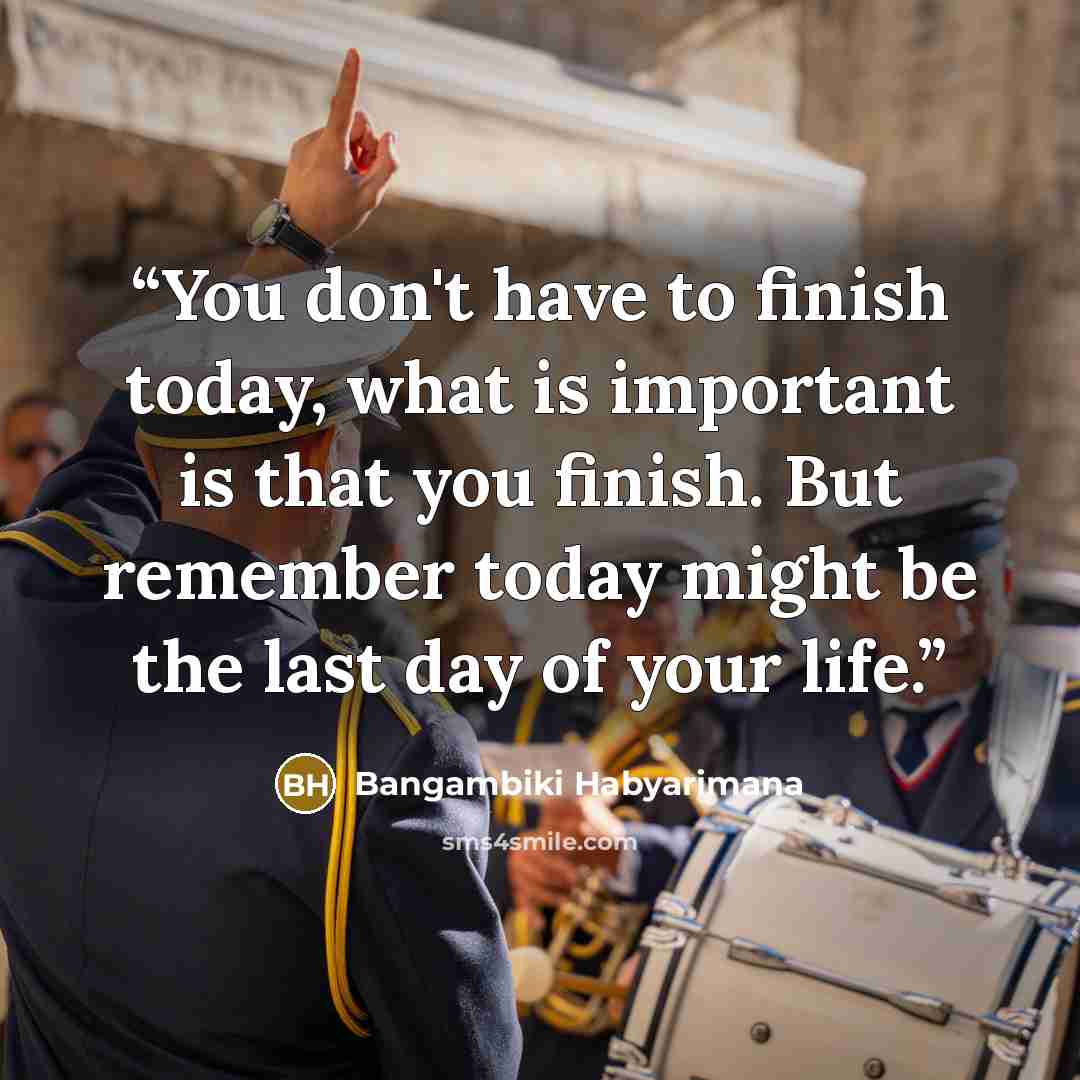 “You don't have to finish today, what is important is that you finish. But remember today might be the last day of your life.” quote by Bangambiki Habyarimana
