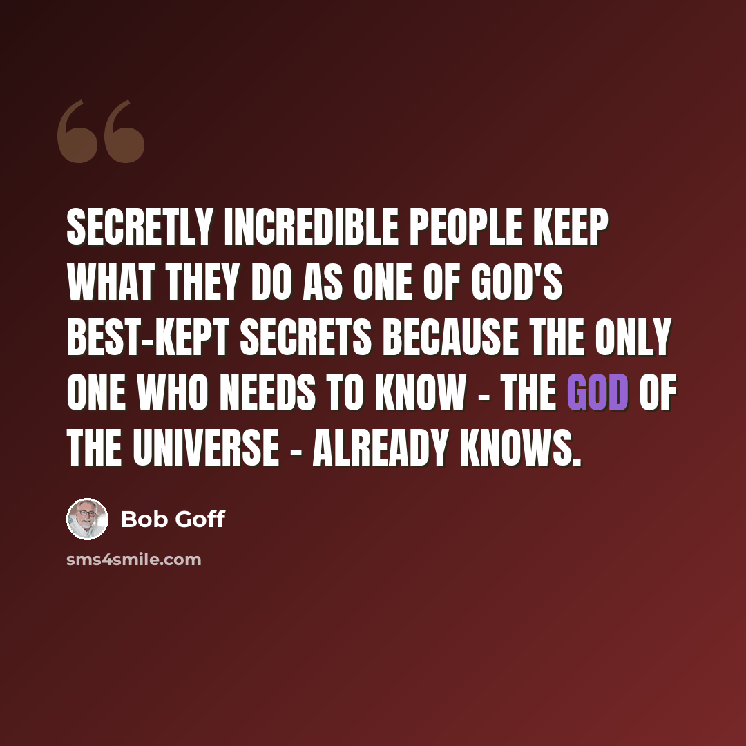 “Secretly incredible people keep what they do as one of God's best-kept secrets because the only one who needs to know - the God of the universe - already knows.” quote by Bob Goff