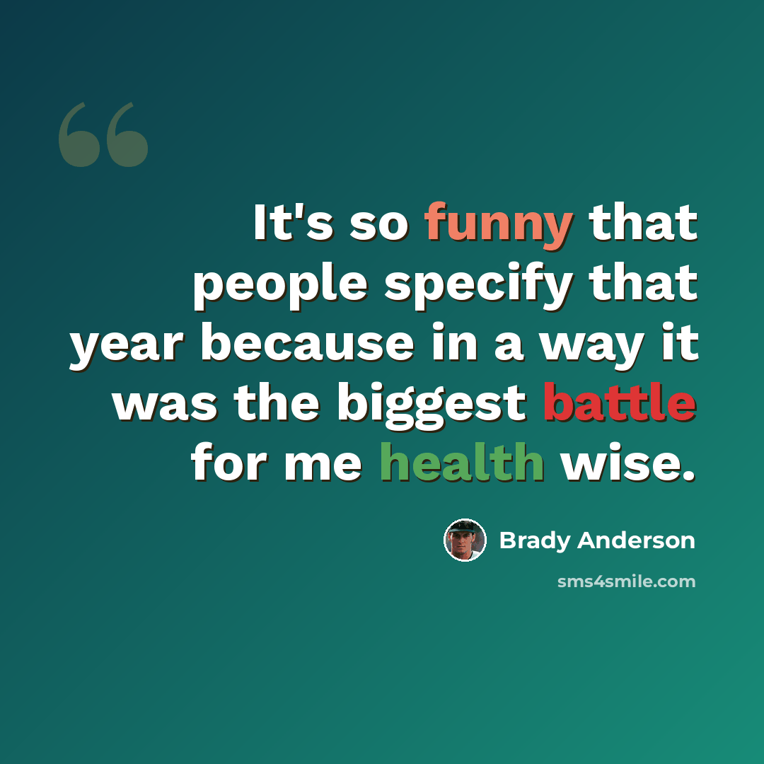 “It's so funny that people specify that year because in a way it was the biggest battle for me health wise.” quote by Brady Anderson